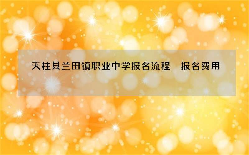 天柱县兰田镇职业中学报名流程 报名费用